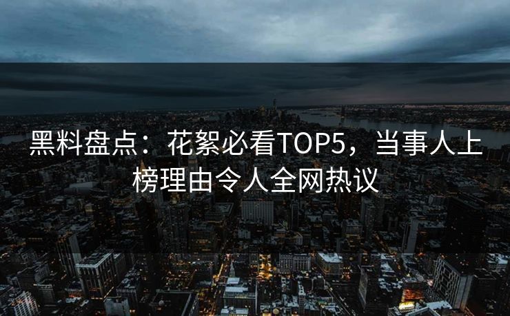 黑料盘点：花絮必看TOP5，当事人上榜理由令人全网热议