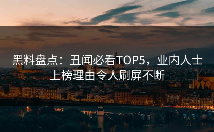 黑料盘点：丑闻必看TOP5，业内人士上榜理由令人刷屏不断