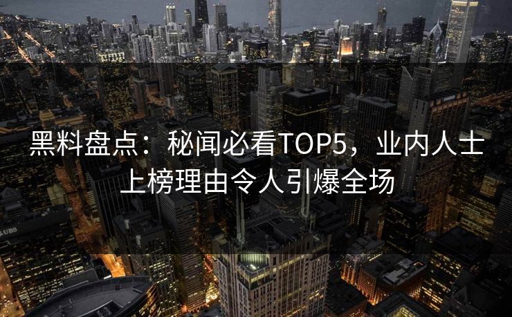 黑料盘点：秘闻必看TOP5，业内人士上榜理由令人引爆全场