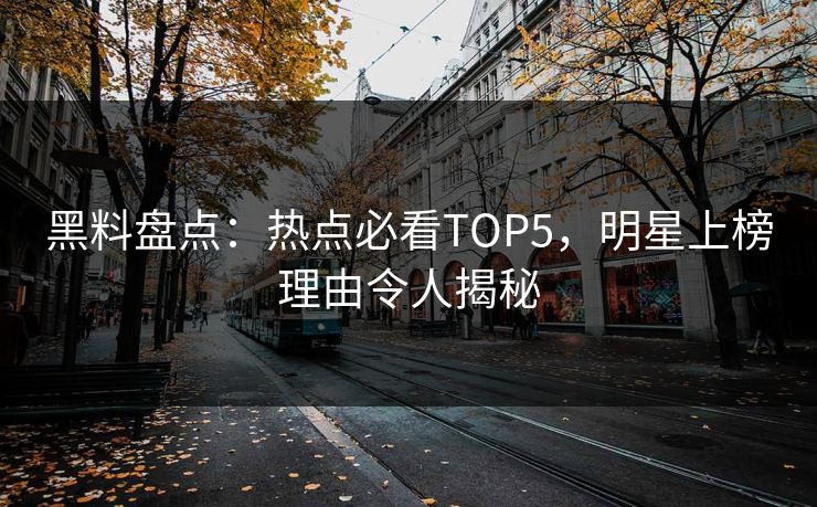 黑料盘点：热点必看TOP5，明星上榜理由令人揭秘
