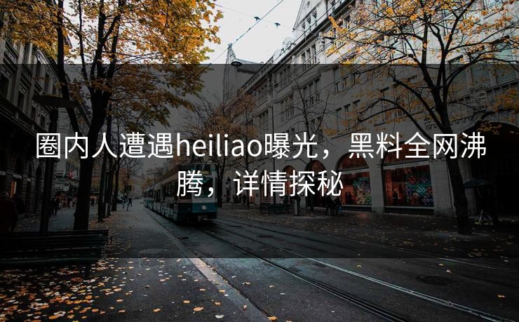 圈内人遭遇heiliao曝光，黑料全网沸腾，详情探秘