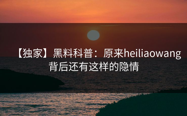 【独家】黑料科普：原来heiliaowang背后还有这样的隐情  第1张