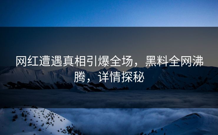 网红遭遇真相引爆全场，黑料全网沸腾，详情探秘