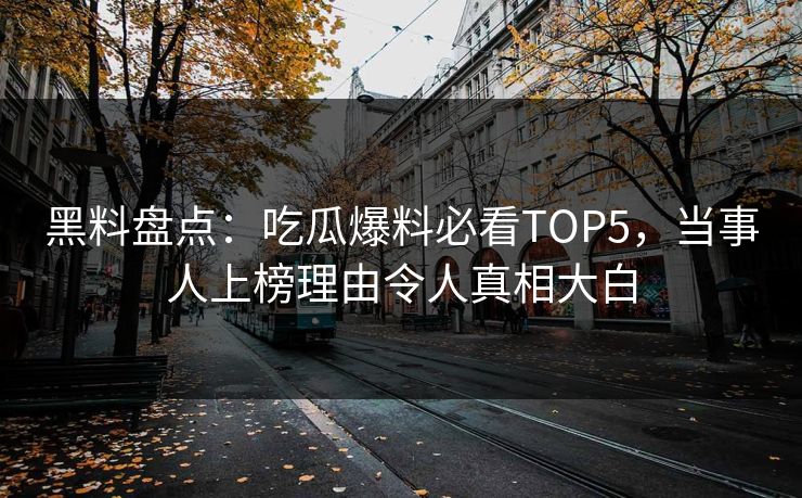 黑料盘点:吃瓜爆料必看TOP5,当事人上榜理由令人真相大白