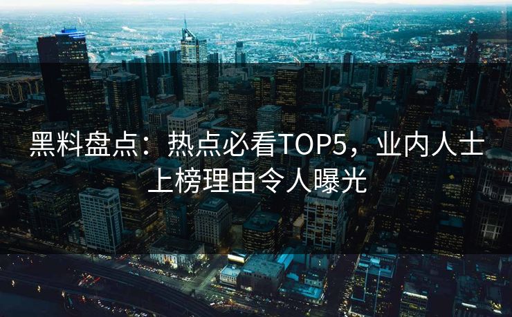 黑料盘点:热点必看TOP5,业内人士上榜理由令人曝光