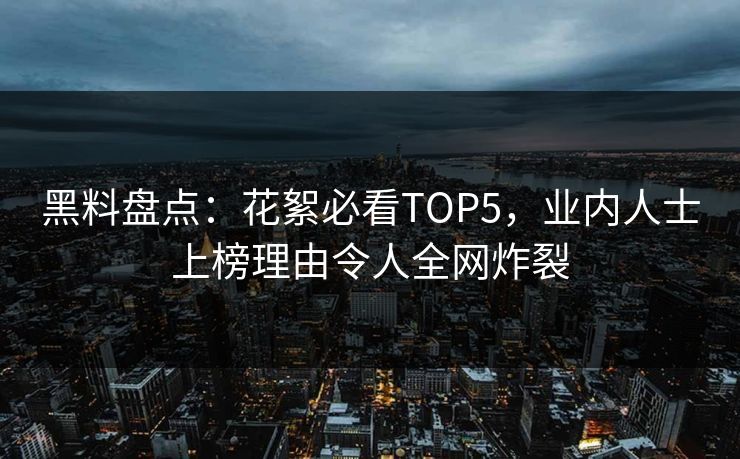 黑料盘点：花絮必看TOP5，业内人士上榜理由令人全网炸裂