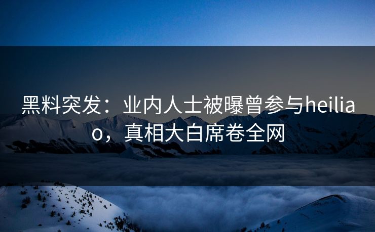 黑料突发：业内人士被曝曾参与heiliao，真相大白席卷全网