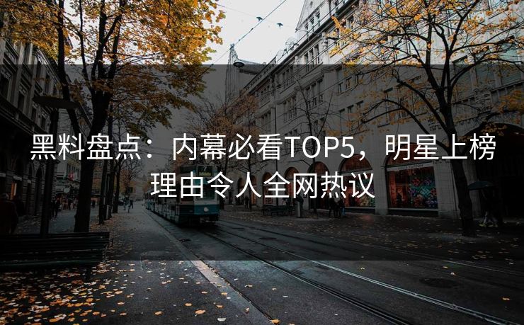 黑料盘点：内幕必看TOP5，明星上榜理由令人全网热议