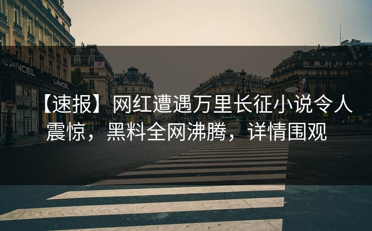 【速报】网红遭遇万里长征小说令人震惊,黑料全网沸腾,详情围观