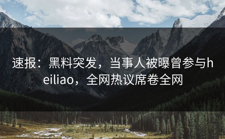 速报:黑料突发,当事人被曝曾参与heiliao,全网热议席卷全网