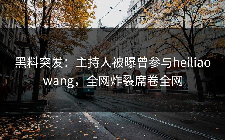黑料突发：主持人被曝曾参与heiliaowang，全网炸裂席卷全网