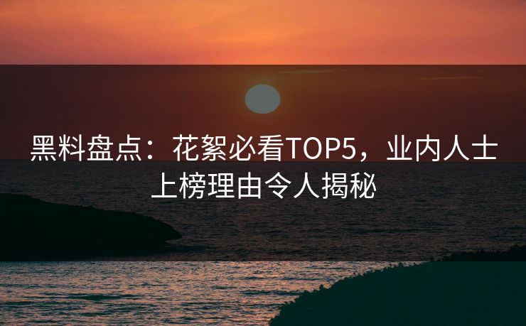 黑料盘点：花絮必看TOP5，业内人士上榜理由令人揭秘
