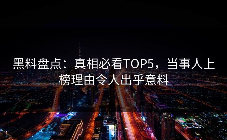 黑料盘点：真相必看TOP5，当事人上榜理由令人出乎意料