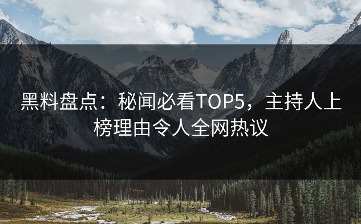 黑料盘点:秘闻必看TOP5,主持人上榜理由令人全网热议