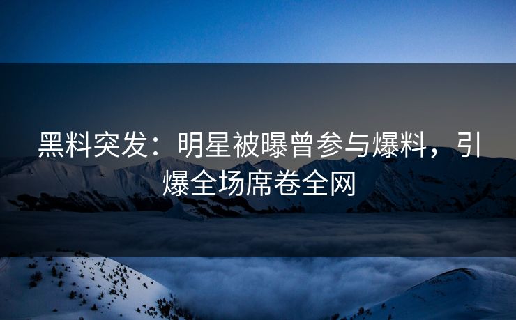 黑料突发：明星被曝曾参与爆料，引爆全场席卷全网