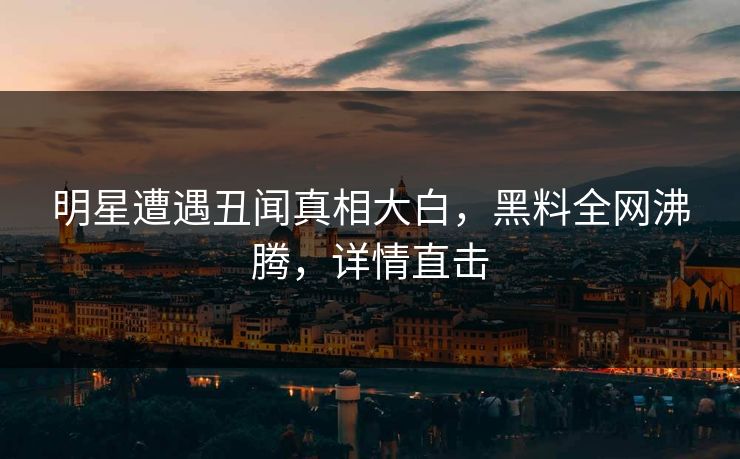 明星遭遇丑闻真相大白,黑料全网沸腾,详情直击 第1张 明星遭遇丑闻真相大白,黑料全网沸腾,详情直击 第1张