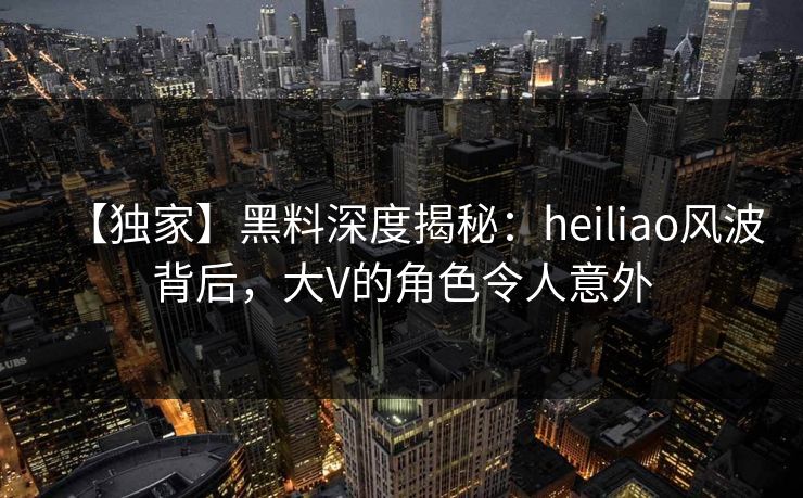 【独家】黑料深度揭秘:heiliao风波背后,大V的角色令人意外 第1张 【独家】黑料深度揭秘:heiliao风波背后,大V的角色令人意外 第1张