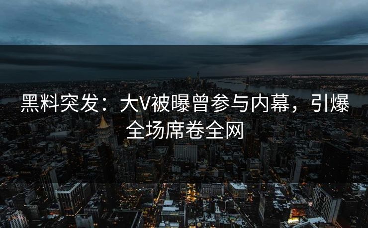 黑料突发：大V被曝曾参与内幕，引爆全场席卷全网
