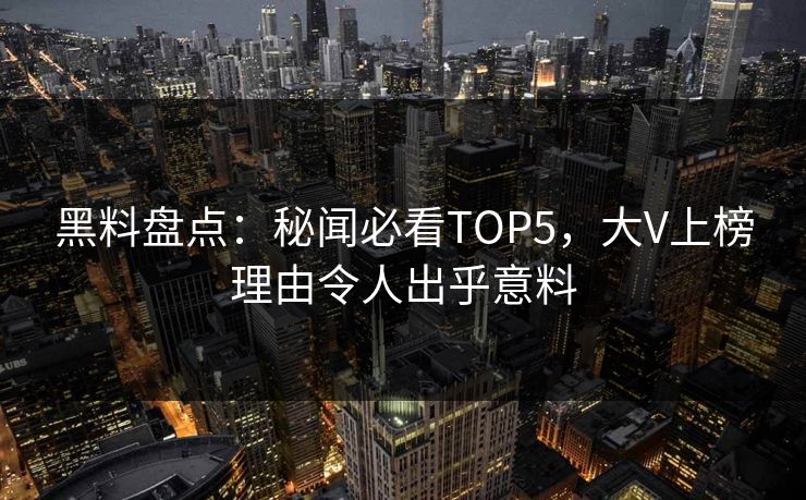 黑料盘点：秘闻必看TOP5，大V上榜理由令人出乎意料