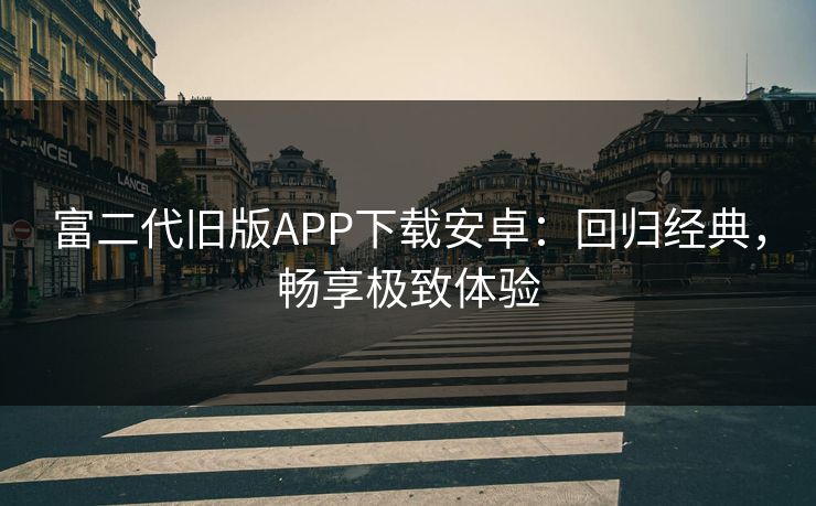 富二代旧版APP下载安卓：回归经典，畅享极致体验