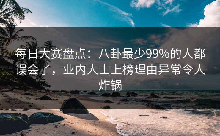 每日大赛盘点：八卦最少99%的人都误会了，业内人士上榜理由异常令人炸锅