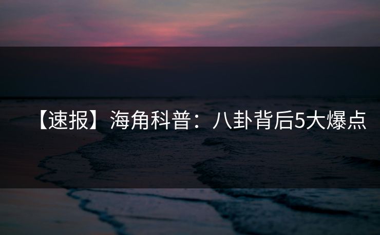 【速报】海角科普：八卦背后5大爆点