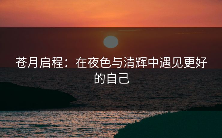苍月启程:在夜色与清辉中遇见更好的自己 第1张 苍月启程:在夜色与清辉中遇见更好的自己 第1张