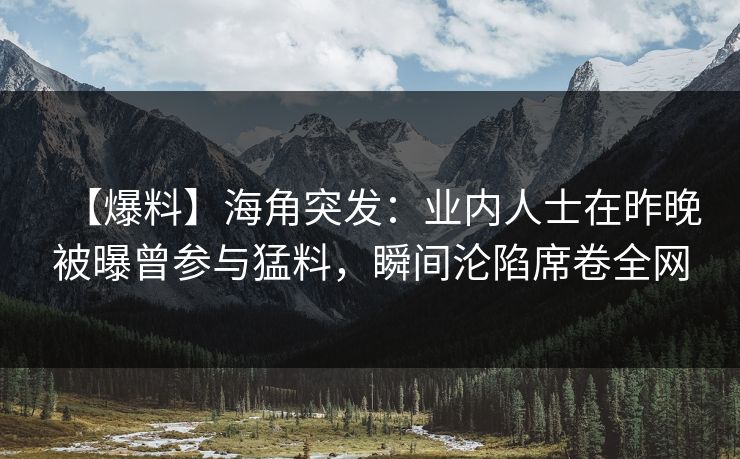 【爆料】海角突发：业内人士在昨晚被曝曾参与猛料，瞬间沦陷席卷全网