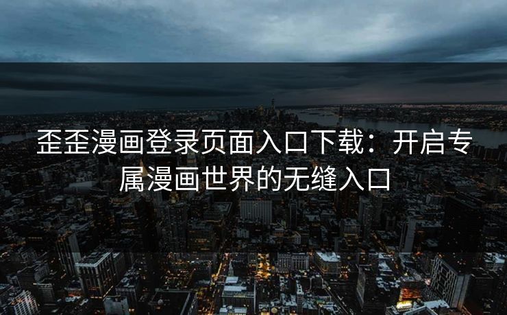 歪歪漫画登录页面入口下载:开启专属漫画世界的无缝入口 第1张 歪歪漫画登录页面入口下载:开启专属漫画世界的无缝入口 第1张