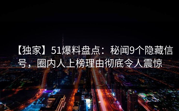 【独家】51爆料盘点：秘闻9个隐藏信号，圈内人上榜理由彻底令人震惊