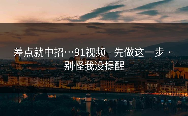 差点就中招…91视频 - 先做这一步 · 别怪我没提醒