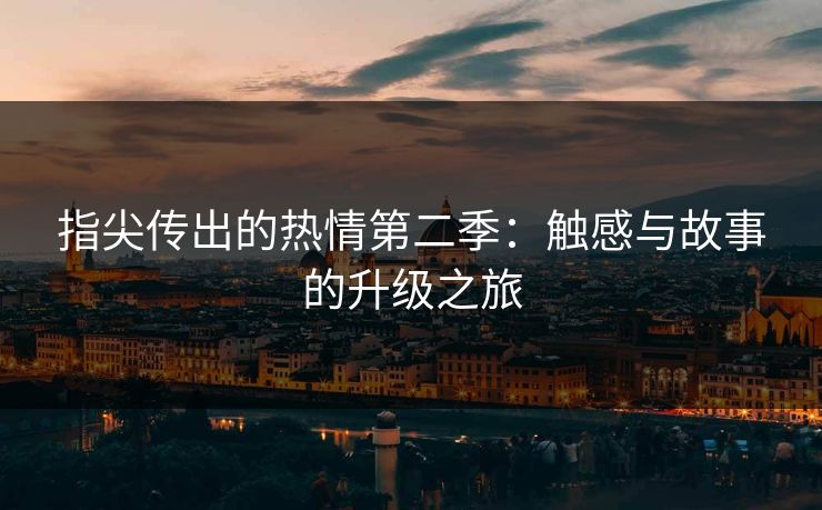 指尖传出的热情第二季：触感与故事的升级之旅