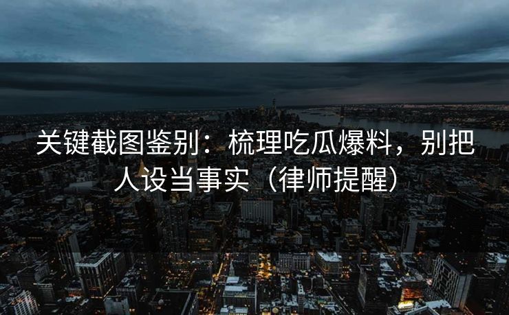 关键截图鉴别：梳理吃瓜爆料，别把人设当事实（律师提醒）