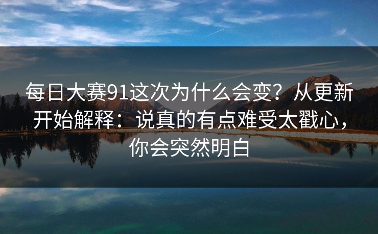 每日大赛91这次为什么会变？从更新开始解释：说真的有点难受太戳心，你会突然明白
