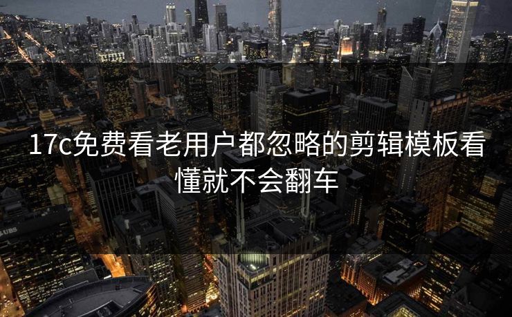 17c免费看老用户都忽略的剪辑模板看懂就不会翻车