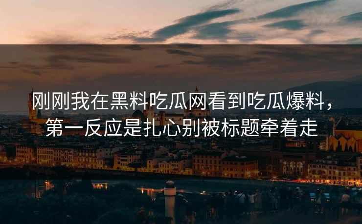 刚刚我在黑料吃瓜网看到吃瓜爆料，第一反应是扎心别被标题牵着走