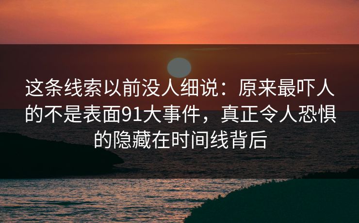 这条线索以前没人细说：原来最吓人的不是表面91大事件，真正令人恐惧的隐藏在时间线背后