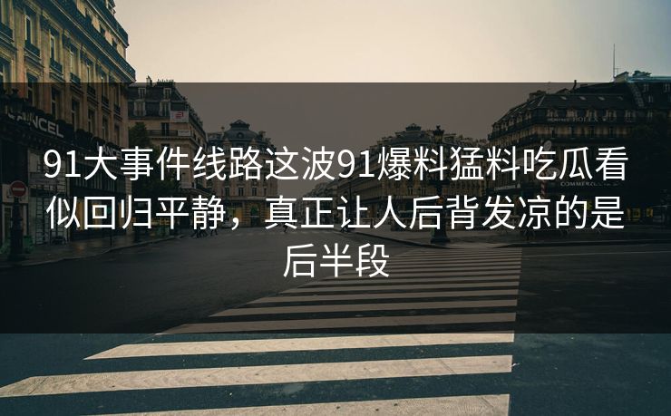 91大事件线路这波91爆料猛料吃瓜看似回归平静，真正让人后背发凉的是后半段