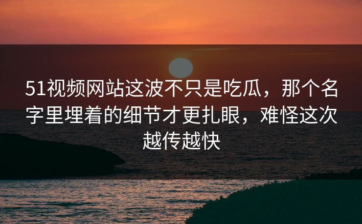 51视频网站这波不只是吃瓜，那个名字里埋着的细节才更扎眼，难怪这次越传越快